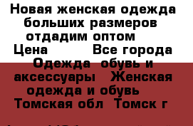 Новая женская одежда больших размеров (отдадим оптом)   › Цена ­ 500 - Все города Одежда, обувь и аксессуары » Женская одежда и обувь   . Томская обл.,Томск г.